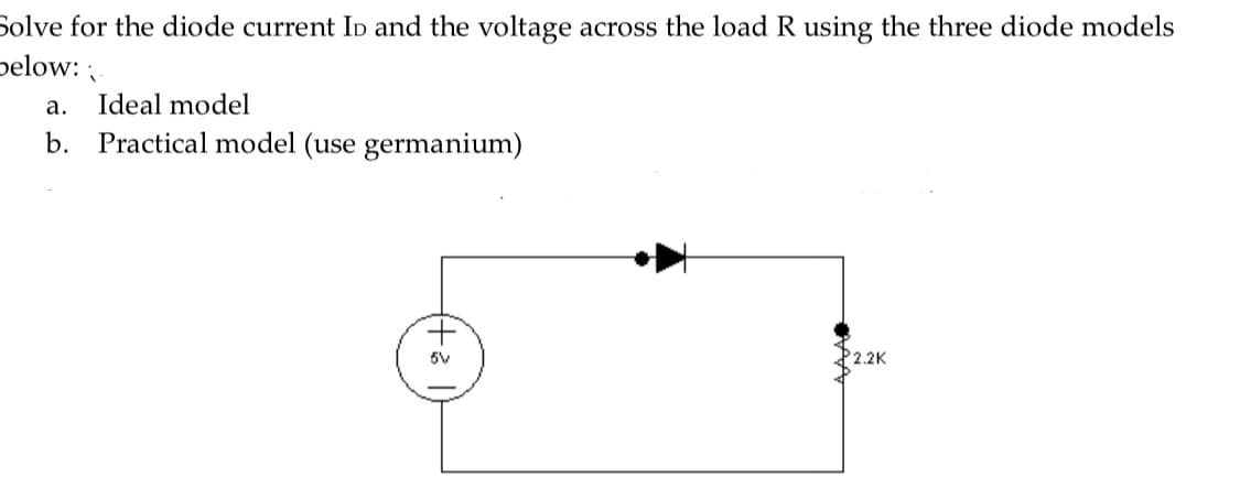 Solve for the diode current Ip and the voltage across the load R using the three diode models
pelow:
а.
Ideal model
b.
Practical model (use germanium)
5V
P2.2K
