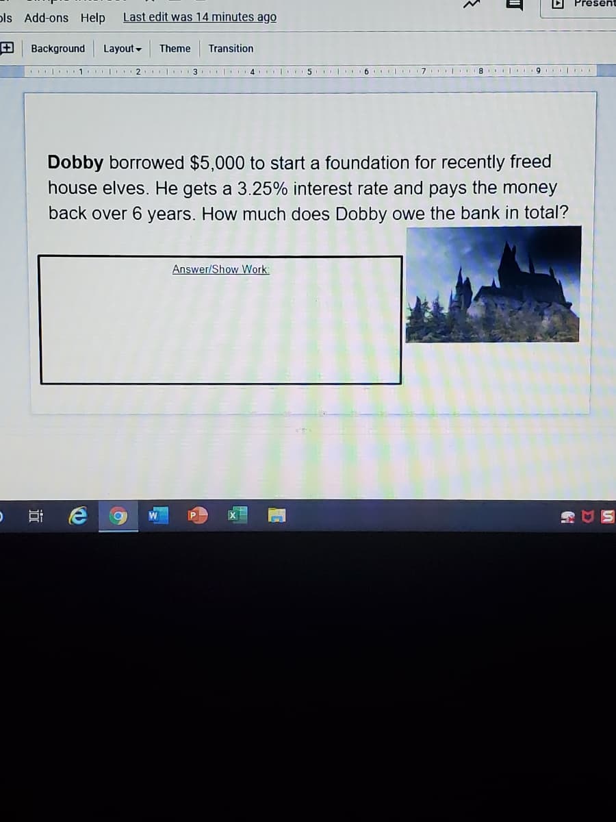 Dobby borrowed $5,000 to start a foundation for recently freed
house elves. He gets a 3.25% interest rate and pays the money
back over 6 years. How much does Dobby owe the bank in total?
