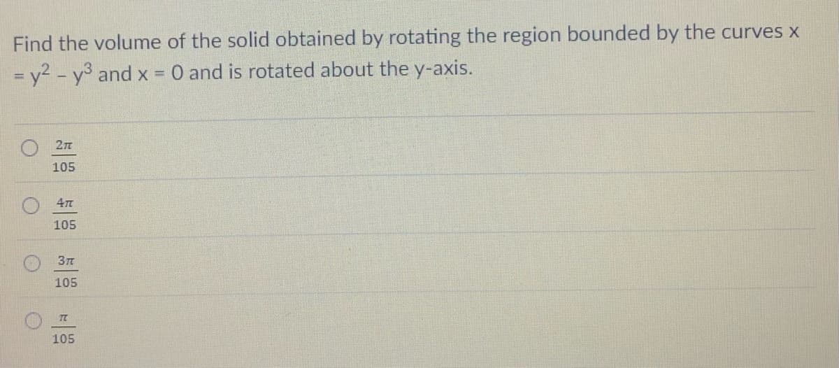 Find the volume of the solid obtained by rotating the region bounded by the curves x
= y2 - y and x =
O and is rotated about the y-axis.
105
105
105
TT
105
