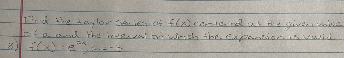 Find the taylor series of f(x)centered at the given value
of a and the interval on which the expansion is valid.
f(x)3e a=-3
