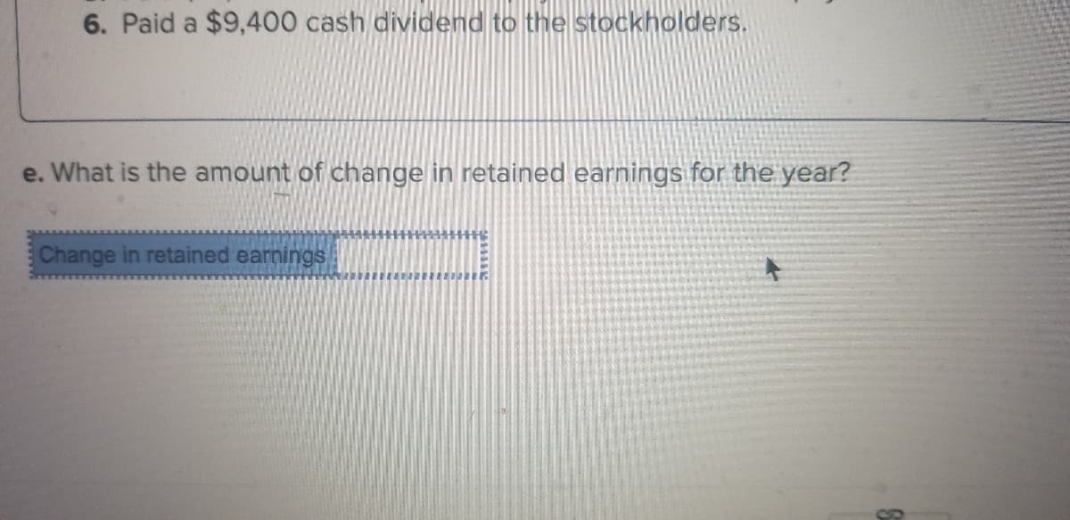 6. Paid a $9,400 cash dividend to the stockholders.
e. What is the amount of change in retained earnings for the year?
Change in retained earnings

