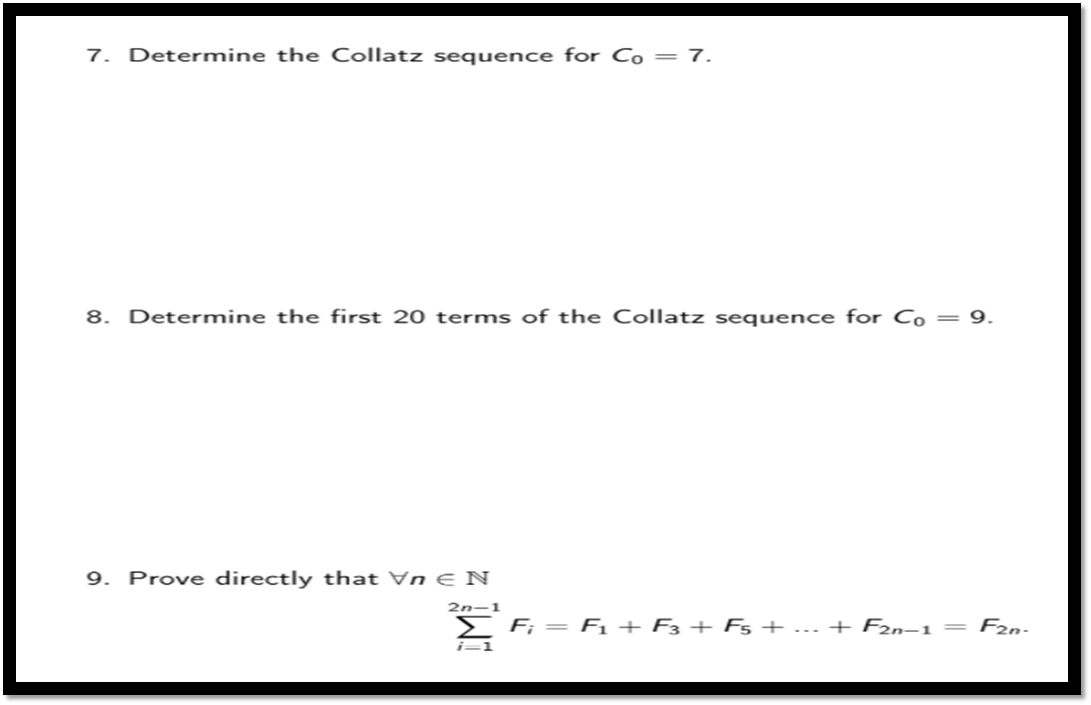 7. Determine the Collatz sequence for Co = 7.
8. Determine the first 20 terms of the Collatz sequence for Co = 9.
9. Prove directly that Vn E N
2n-1
F; = F1 + F3 + F5+... + F2n–1 = F2n-
i=1
