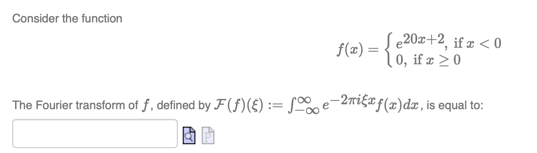 Consider the function
f(2) = {
S e20x+2, if z < 0
0, if x >0
The Fourier transform of f, defined by F (f)(£) := S e 2mgaf(x)dx, is equal to:
