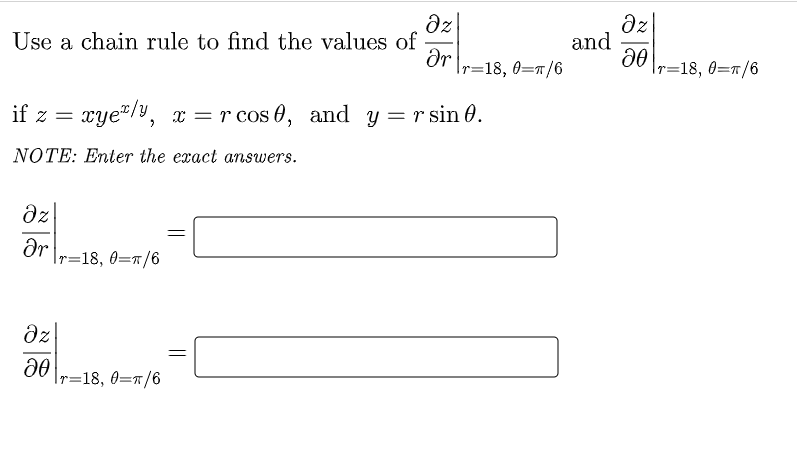 Use a chain rule to find the values of
az
dz
and
Or
Ir=18, 0=n/6
|r=18, 0=r/6
if z = xye"/y, x = r cos 0,
and y = r sin 0.
NOTE: Enter the exact answers.
ar
Ir=18, 0=r/6
dz
Ir=18, 0=x/6
