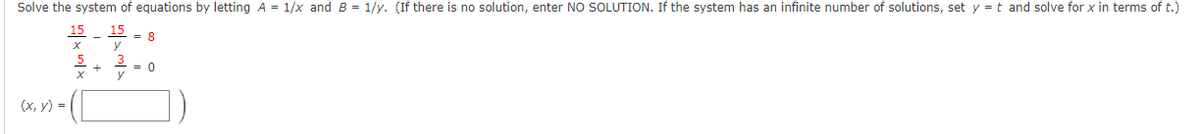 Solve the system of equations by letting A = 1/x and B = 1/y. (If there is no solution, enter NO SOLUTION. If the system has an infinite number of solutions, set y = t and solve for x in terms of t.)
15 _
15
= 8
y
= 0
y
(x, y) =
