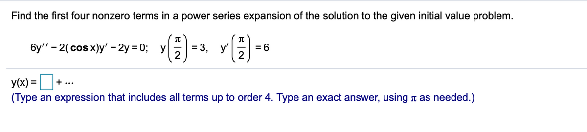 Find the first four nonzero terms in a power series expansion of the solution to the given initial value problem.
бу" - 2(сos x)y' - 2у %3D 0%;B у
= 3,
y'
= 6
y(x) =D+ ..
(Type an expression that includes all terms up to order 4. Type an exact answer, using a as needed.)

