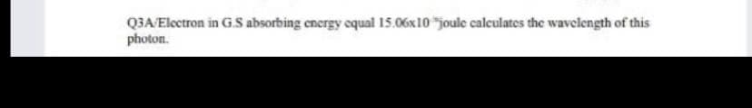 Q3A Electron in G.S absorbing energy equal 15.06x10 "joule calculates the wavelength of this
photon.
