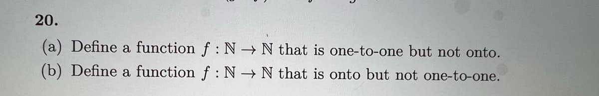 20.
(a) Define a function f: N→ N that is one-to-one but not onto.
(b) Define a function f: N→ N that is onto but not one-to-one.