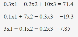 0.3x1 – 0.2x2 + 10x3 = 71.4
0.1x1 + 7x2 – 0.3x3 = -19.3
3x1 – 0.1x2 – 0.2x3 = 7.85
