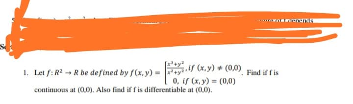 [x²+y?
Let f: R2 → R be defined by f(x,y) = +y"
.if (x,y) # (0,0)
0, if (x, y) = (0,00)
continuous at (0,0). Also find if f is differentiable at (0,0).
Find if f is
