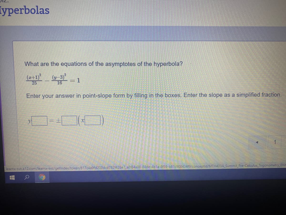 Iyperbolas
What are the equations of the asymptotes of the hyperbola?
(z+1)
25
(y-3)°
=1
16
Enter your answer in point-slope form by filling in the boxes. Enter the slope as a simplified fraction.
コ-□□)
learnx-svc.k12.com/learnx-svc/getlndex/token/617c4a9fd203dcd782f428e7_a8f84a88-88de-4bla-8f59-b81c908434f9/conceptld/MTH403A_Summit_Pre-Calculus Trigonometry_ENH
