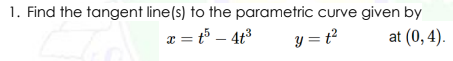 1. Find the tangent line(s) to the parametric curve given by
x = t° – 4t3
y = t?
at (0, 4).
