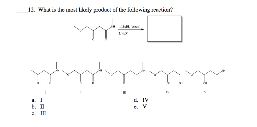 _12. What is the most likely product of the following reaction?
NH 1. LIAIH, (excess),
2. Н,о
NH
NH
NH
NH
OH
OH
OH
OH
I
II
III
IV
V.
а. I
d. IV
b. П
е. У
с. Ш
