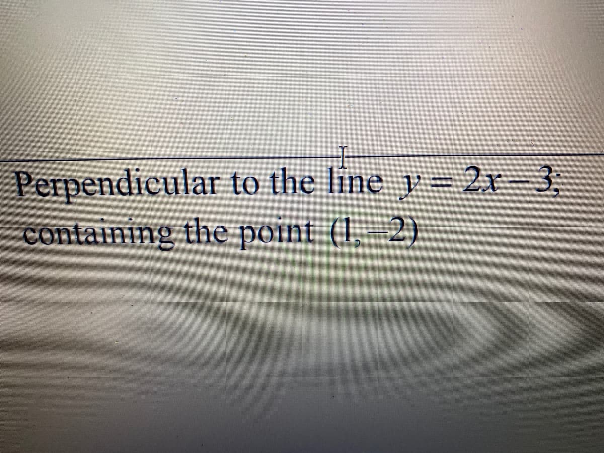 Perpendicular to the line y = 2x=3;
containing the point (1,–2)
