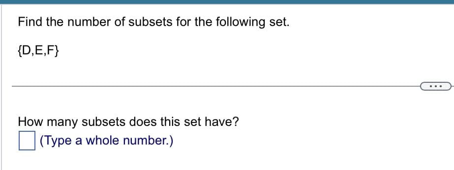 Find the number of subsets for the following set.
{D,E,F}
How many subsets does this set have?
(Type a whole number.)