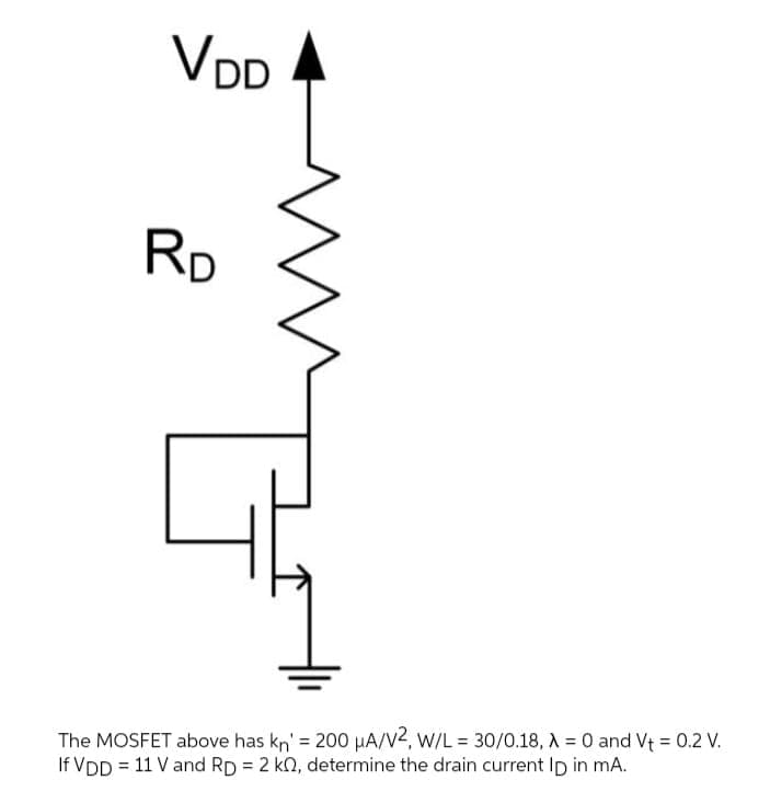 VDD
Rp
The MOSFET above has kn' = 200 HA/V2, W/L = 30/0.18, A = 0 and Vt = 0.2 V.
If VDD = 11 V and RD = 2 kn, determine the drain current Ip in mA.
%3D
