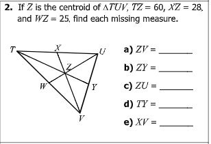 2. If Z is the centroid of ATUV, TZ = 60, XZ = 28,
and WZ = 25, find each missing measure.
a) ZV =
b) ZY =
W
c) ZU =
d) TY =
e) XV =

