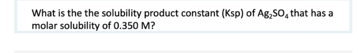 What is the the solubility product constant (Ksp) of Ag,SO, that has a
molar solubility of 0.350 M?
