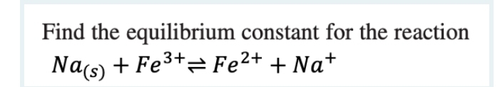 Find the equilibrium constant for the reaction
Nas) + Fe3+= Fe²+ + Na+
