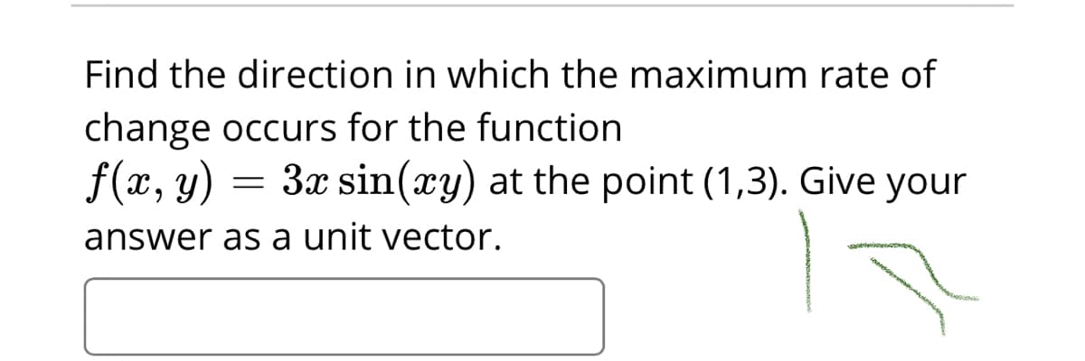 Find the direction in which the maximum rate of
change occurs for the function
f(x, y)
3x sin(xy) at the point (1,3). Give your
answer as a unit vector.
