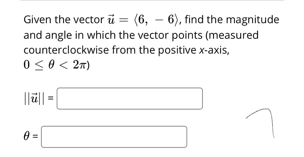 Given the vector ū = (6, – 6), find the magnitude
-
and angle in which the vector points (measured
counterclockwise from the positive x-axis,
0 < 0 < 2T)
||ü|| =
%3D
