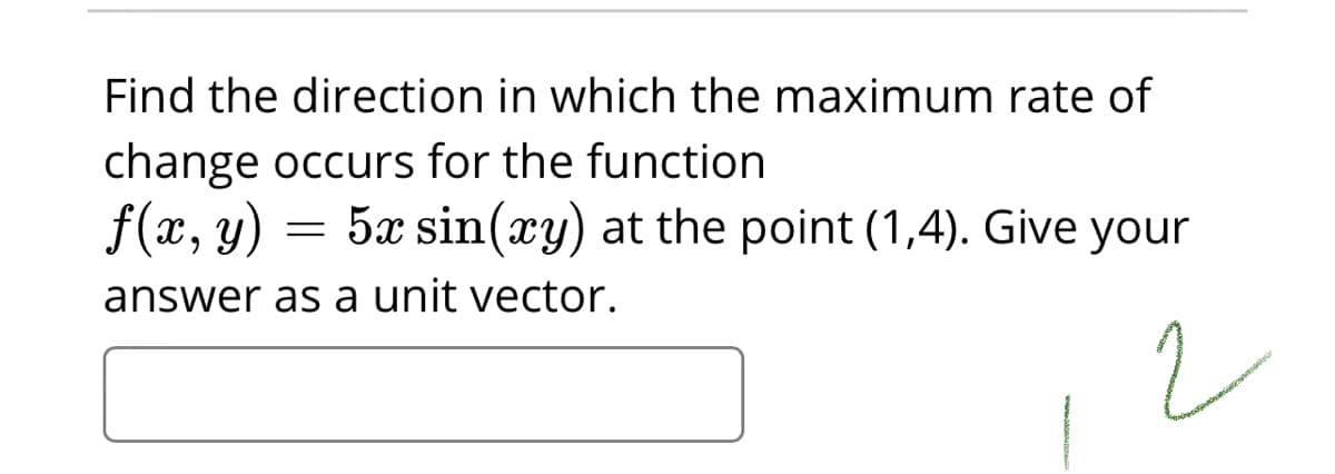 Find the direction in which the maximum rate of
change occurs for the function
f(x, y)
5x sin(xy) at the point (1,4). Give your
answer as a unit vector.

