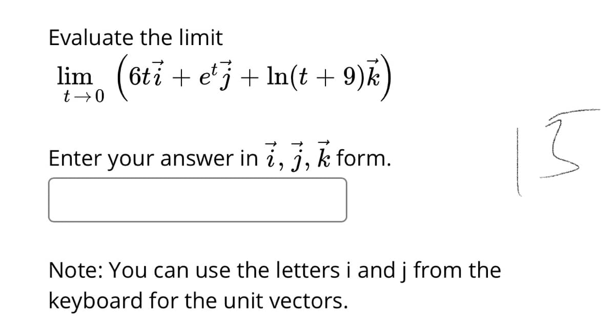 Evaluate the limit
lim (6
ti + e' j + ln(t + 9)k)
Enter your answer in i, j, k form.
Note: You can use the letters i and j from the
keyboard for the unit vectors.
