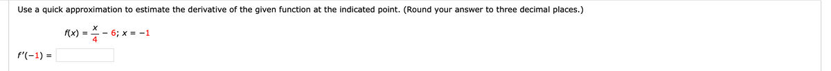 Use a quick approximation to estimate the derivative of the given function at the indicated point. (Round your answer to three decimal places.)
f(x) = - 6; x = -1
4
f'(-1) =
