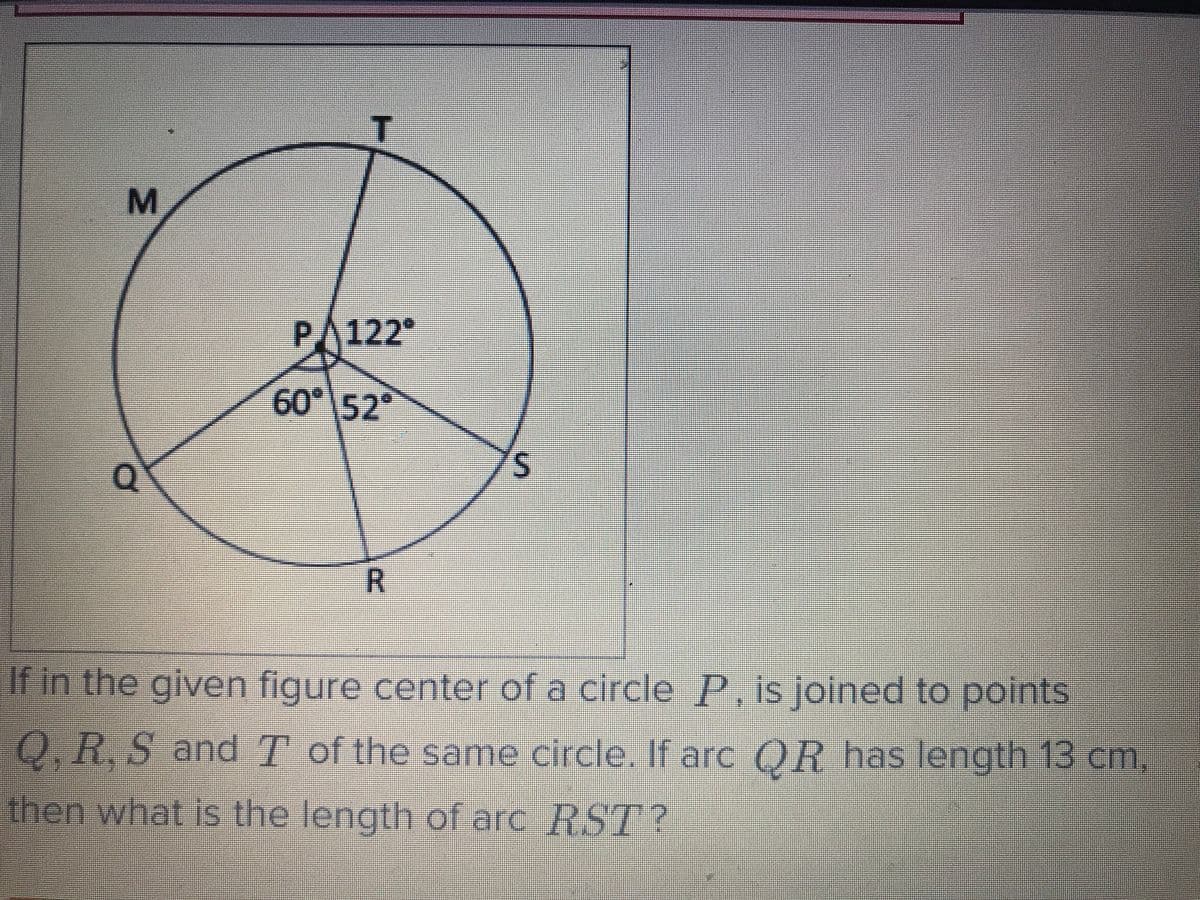 M
PA122
%3D
60° 52°
S/
R.
If in the given figure center of a circle P, is joined to points
O. R.S and T of the same circle. If arc OR has length 13 cm,
then what is the length of arc RST?
