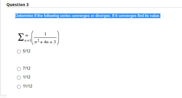 Question 3
Determine if the following series converges or diverges. If it converges find its value.
n=1
п2+ 4n + 3
5/12
7/12
1/12
11/12
