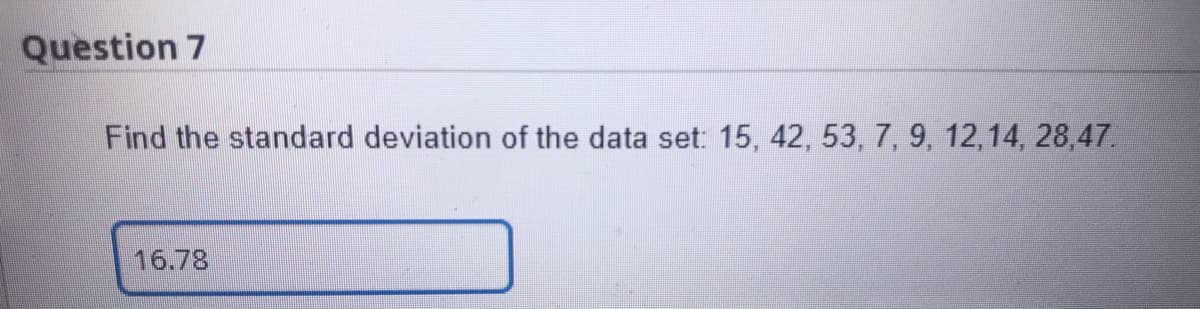 Question 7
Find the standard deviation of the data set: 15, 42, 53, 7, 9, 12,14, 28,47.
16.78
