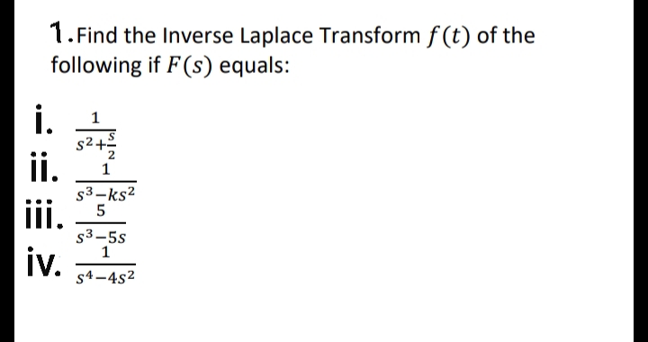 1. Find the Inverse Laplace Transform f (t) of the
following if F(s) equals:
i.
s2 +2
ii.
1
s3-ks2
i.
iv.
s3-5s
1
s4-4s2
