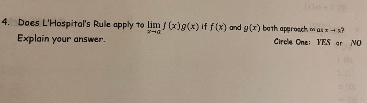 ()at+1 (3)
4. Does L'Hospital's Rule apply to lim f(x)g(x) if f(x) and g(x) both approach co as x → a?
Explain your answer.
Circle One: YES or NO
n (0)
