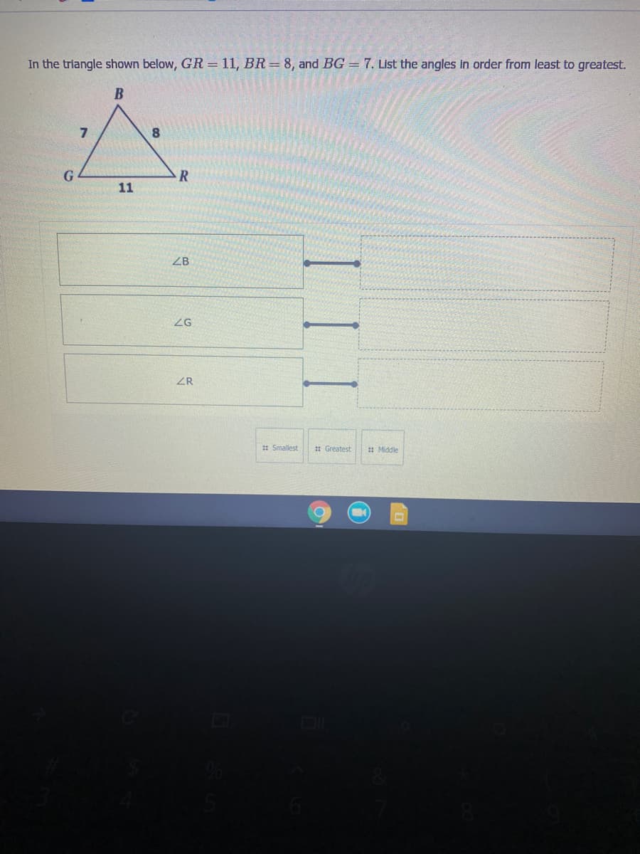 In the triangle shown below, GR = 11, BR=8, and BG = 7. List the angles in order from least to greatest.
8.
G
11
ZB
ZG
ZR
: Smallest
: Greatest
: Middle
