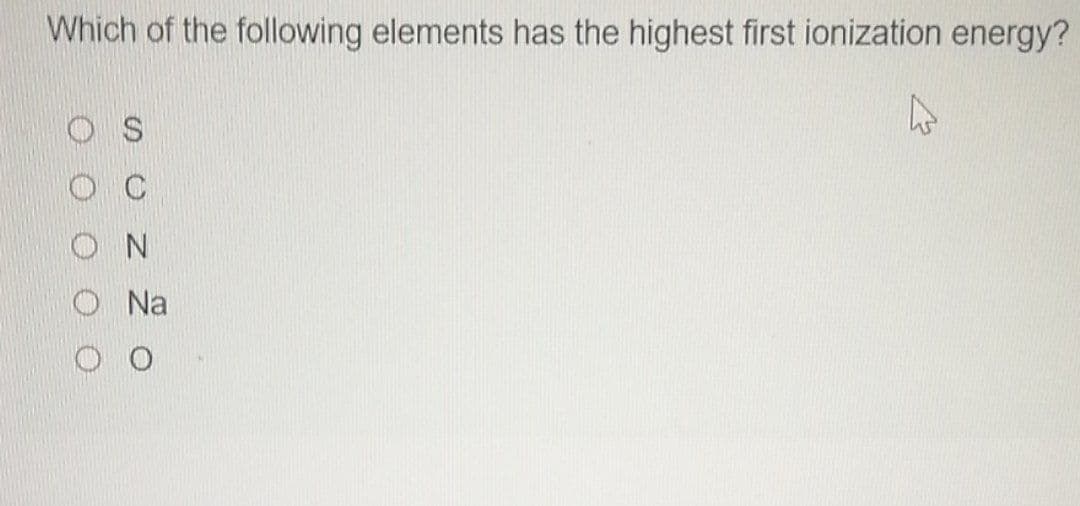 Which of the following elements has the highest first ionization energy?
O N
O Na
