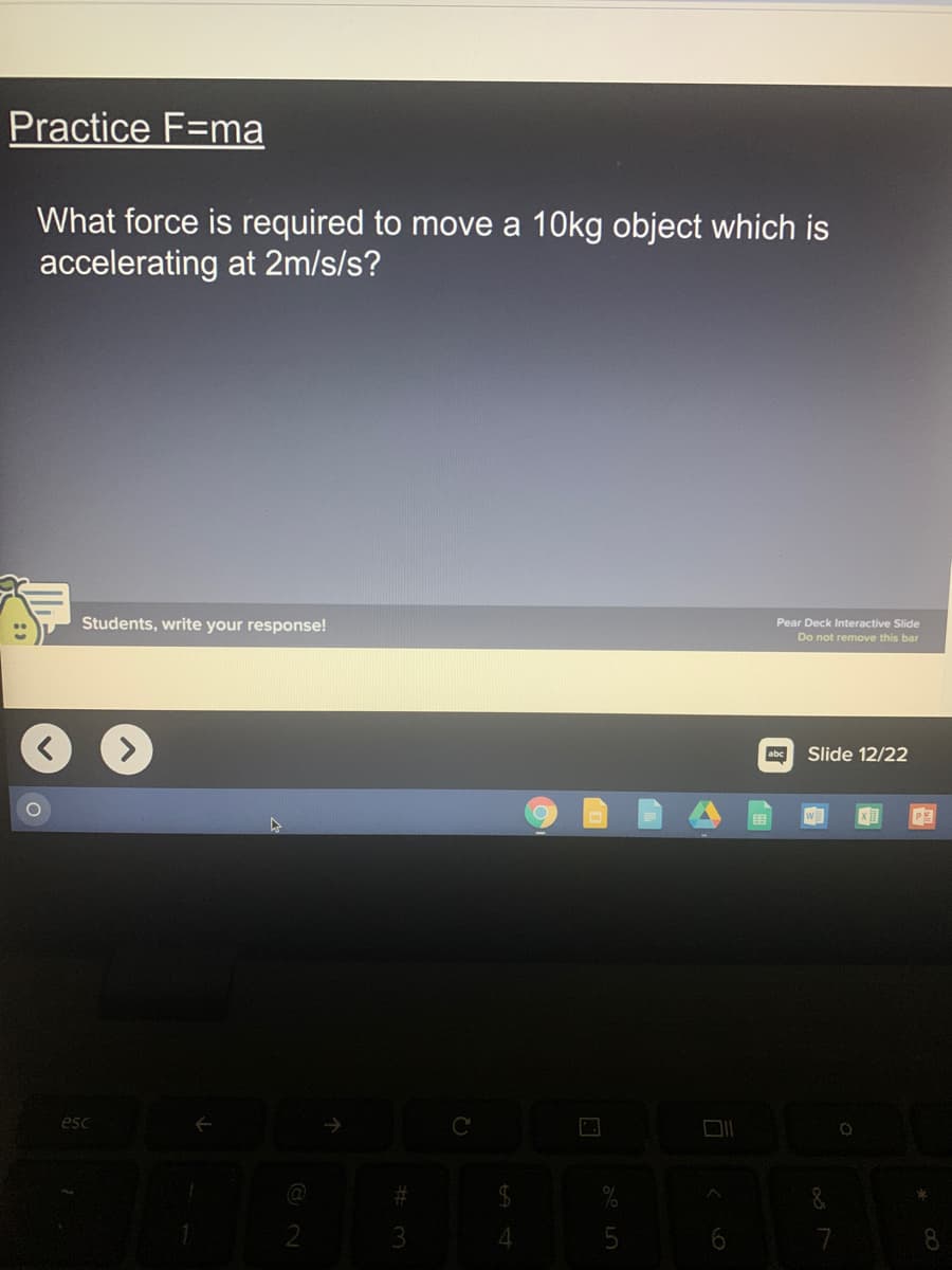 Practice F=ma
What force is required to move a 10kg object which is
accelerating at 2m/s/s?
Students, write your response!
Pear Deck Interactive Slide
Do not remove this bar
abc
Slide 12/22
esc
$
4
6
7.
8.
