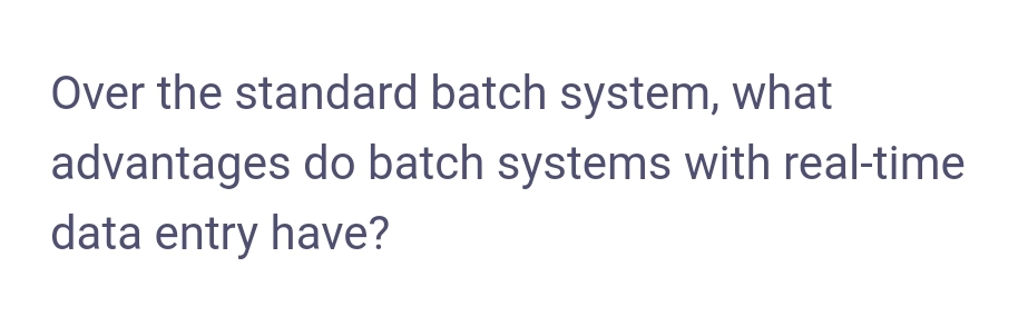 Over the standard batch system, what
advantages do batch systems with real-time
data entry have?
