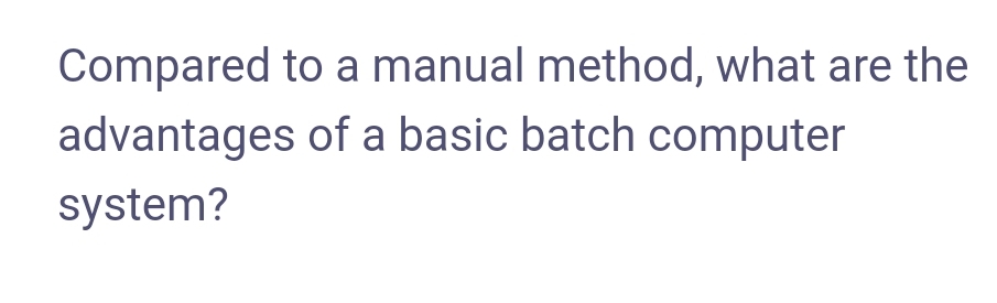 Compared to a manual method, what are the
advantages of a basic batch computer
system?
