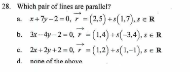 28. Which pair of lines are parallel?
a. x+7y-2=0, 7=(2,5) + s(1,7), s € R
b. 3x-4y-2=0, 7 = (1,4) + s(-3,4), s € R
c. 2x+2y+2=0, 7 = (1,2)+s(1,-1), s €
R
d.
none of the above