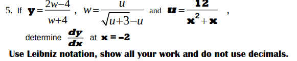 u
12
"
√u+3-u
2
x + x
determine
dy
dx
at x = -2
Use Leibniz notation, show all your work and do not use decimals.
2w-4
w+4
5. If y=
W=
and
