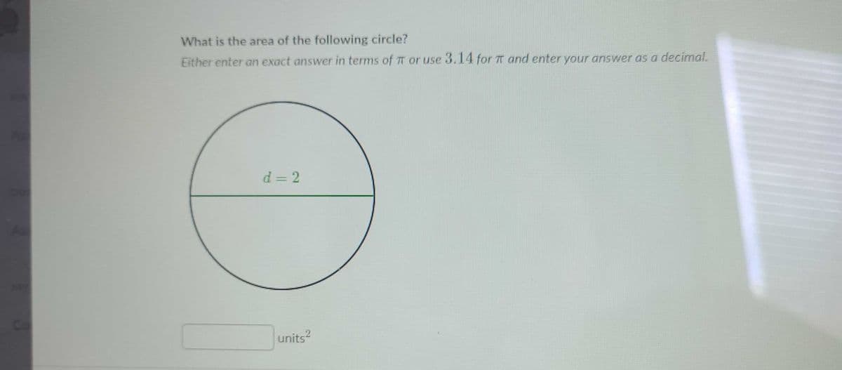What is the area of the following circle?
Either enter an exact answer in terms of T or use 3.14 for T and enter your answer as a decimal.
d = 2
Co
units?
