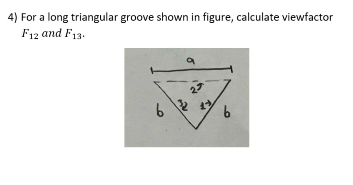 4) For a long triangular groove shown in figure, calculate viewfactor
F12 and F13.
a
27
1
32
6