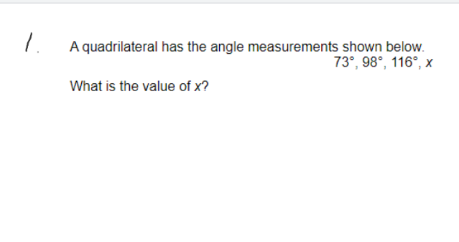 A quadrilateral has the angle measurements shown below.
73°, 98°, 116°, x
What is the value of x?
