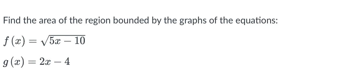 Find the area of the region bounded by the graphs of the equations:
f (x) = V5x – 10
-
g (x) = 2x – 4
-
