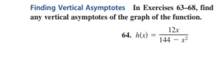 Finding Vertical Asymptotes In Exercises 63–68, find
any vertical asymptotes of the graph of the function.
12x
64. h(x)
144 - x2
