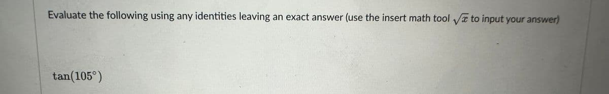 Evaluate the following using any identities leaving an exact answer (use the insert math tool to input your answer)
√
tan(105°)