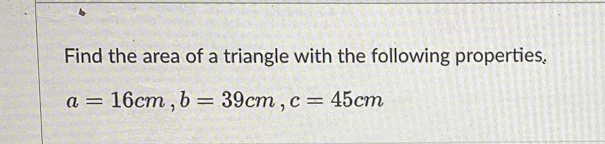 Find the area of a triangle with the following properties,
a = 16cm, b = 39cm, c = 45cm