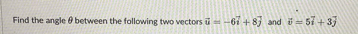 Find the angle between the following two vectors u = -67 +87 and 3 = 57 +3j
3502-2