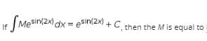 - (Mesin(2x) dx = e$in(2x) + C, t
hen the M is equal to

