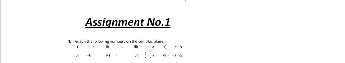 Assignment No.1
1. Graph the following numbers on the complex plane: -
i)
2 + 3i
ii)
2 – 3i
iii)
-2 – 3i
iv)
-2 + 3i
3 4
v)
vi)
vii)
5 5
viii) -5 – 6i
-6
